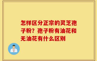 怎样区分正宗的灵芝孢子粉？孢子粉有油花和无油花有什么区别