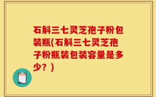 石斛三七灵芝孢子粉包装瓶(石斛三七灵芝孢子粉瓶装包装容量是多少？)