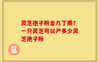 灵芝孢子粉含几丁质？一只灵芝可以产多少灵芝孢子粉