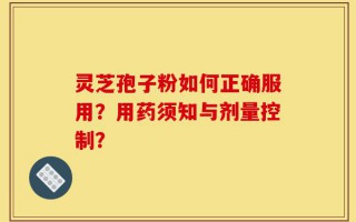 灵芝孢子粉如何正确服用？用药须知与剂量控制？
