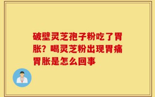破壁灵芝孢子粉吃了胃胀？喝灵芝粉出现胃痛胃胀是怎么回事