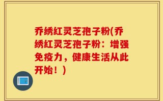 乔绣红灵芝孢子粉(乔绣红灵芝孢子粉：增强免疫力，健康生活从此开始！)