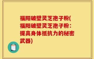 福阳破壁灵芝孢子粉(福阳破壁灵芝孢子粉：提高身体抵抗力的秘密武器)