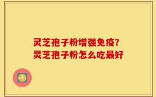 灵芝孢子粉增强免疫？灵芝孢子粉怎么吃最好