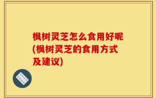 枫树灵芝怎么食用好呢(枫树灵芝的食用方式及建议)