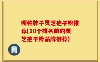 哪种牌子灵芝孢子粉推荐(10个排名前的灵芝孢子粉品牌推荐)