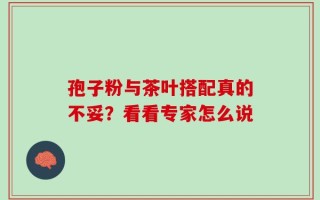 孢子粉与茶叶搭配真的不妥？看看专家怎么说