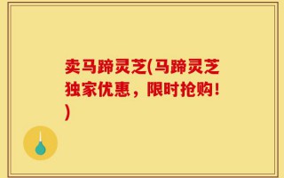 卖马蹄灵芝(马蹄灵芝独家优惠，限时抢购！)