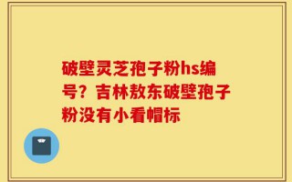 破壁灵芝孢子粉hs编号？吉林敖东破壁孢子粉没有小看帽标