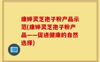 康婷灵芝孢子粉产品示范(康婷灵芝孢子粉产品——促进健康的自然选择)