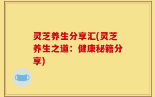灵芝养生分享汇(灵芝养生之道：健康秘籍分享)
