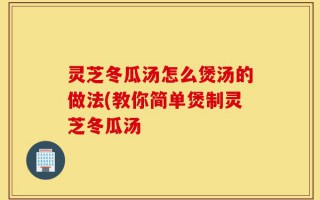 灵芝冬瓜汤怎么煲汤的做法(教你简单煲制灵芝冬瓜汤