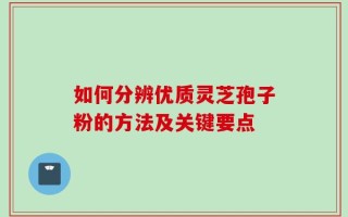 如何分辨优质灵芝孢子粉的方法及关键要点