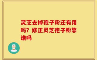 灵芝去掉孢子粉还有用吗？修正灵芝孢子粉靠谱吗