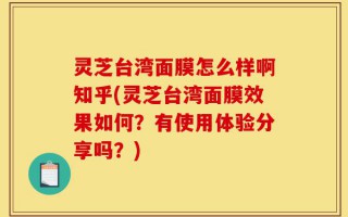 灵芝台湾面膜怎么样啊知乎(灵芝台湾面膜效果如何？有使用体验分享吗？)