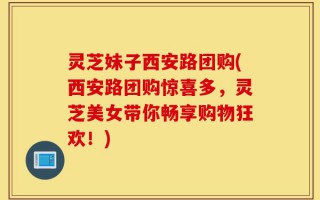 灵芝妹子西安路团购(西安路团购惊喜多，灵芝美女带你畅享购物狂欢！)