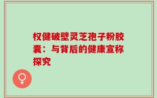 权健破壁灵芝孢子粉胶囊：与背后的健康宣称探究