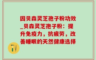 因贝森灵芝孢子粉功效_贝森灵芝孢子粉：提升免疫力，抗疲劳，改善睡眠的天然健康选择