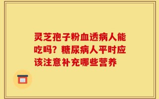 灵芝孢子粉血透病人能吃吗？糖尿病人平时应该注意补充哪些营养