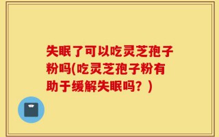 失眠了可以吃灵芝孢子粉吗(吃灵芝孢子粉有助于缓解失眠吗？)