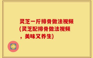 灵芝一斤排骨做法视频(灵芝配排骨做法视频，美味又养生)