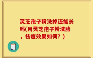 灵芝孢子粉洗掉还能长吗(用灵芝孢子粉洗脸，祛痘效果如何？)