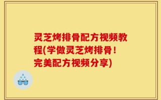 灵芝烤排骨配方视频教程(学做灵芝烤排骨！完美配方视频分享)