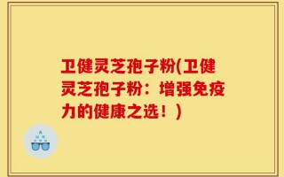 卫健灵芝孢子粉(卫健灵芝孢子粉：增强免疫力的健康之选！)
