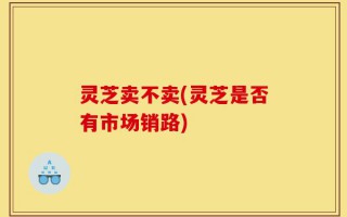 灵芝卖不卖(灵芝是否有市场销路)