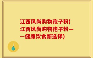 江西风尚购物孢子粉(江西风尚购物孢子粉——健康饮食新选择)