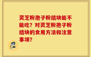 灵芝粉孢子粉结块能不能吃？对灵芝粉孢子粉结块的食用方法和注意事项？