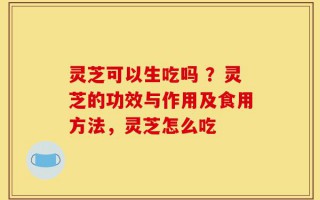 灵芝可以生吃吗 ？灵芝的功效与作用及食用方法，灵芝怎么吃