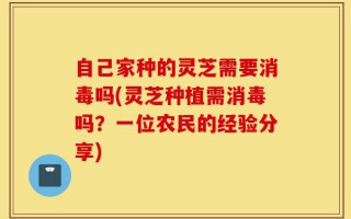 自己家种的灵芝需要消毒吗(灵芝种植需消毒吗？一位农民的经验分享)