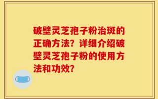 破壁灵芝孢子粉治斑的正确方法？详细介绍破壁灵芝孢子粉的使用方法和功效？