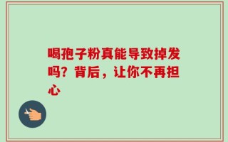 喝孢子粉真能导致掉发吗？背后，让你不再担心