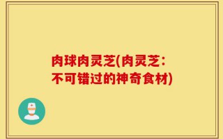 肉球肉灵芝(肉灵芝：不可错过的神奇食材)