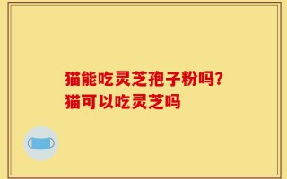 猫能吃灵芝孢子粉吗？猫可以吃灵芝吗