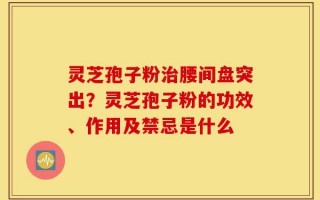 灵芝孢子粉治腰间盘突出？灵芝孢子粉的功效、作用及禁忌是什么
