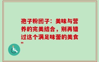 孢子粉团子：美味与营养的完美结合，别再错过这个满足味蕾的美食”