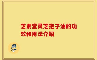 芝素堂灵芝孢子油的功效和用法介绍