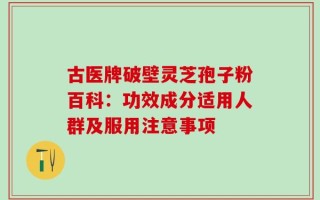 古医牌破壁灵芝孢子粉百科：功效成分适用人群及服用注意事项