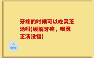 牙疼的时候可以吃灵芝汤吗(缓解牙疼，喝灵芝汤没错)