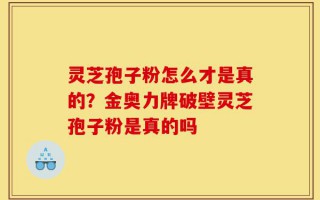 灵芝孢子粉怎么才是真的？金奥力牌破壁灵芝孢子粉是真的吗