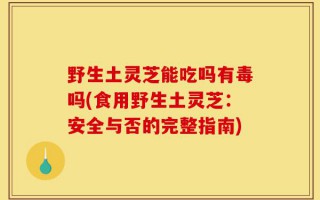 野生土灵芝能吃吗有毒吗(食用野生土灵芝：安全与否的完整指南)