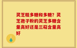 灵芝粗多糖和多糖？灵芝孢子粉的灵芝多糖含量高好还是三萜含量高好