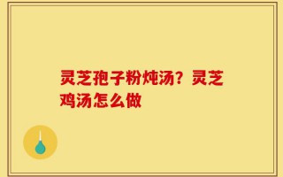 灵芝孢子粉炖汤？灵芝鸡汤怎么做
