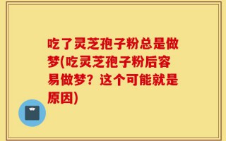 吃了灵芝孢子粉总是做梦(吃灵芝孢子粉后容易做梦？这个可能就是原因)