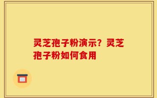 灵芝孢子粉演示？灵芝孢子粉如何食用