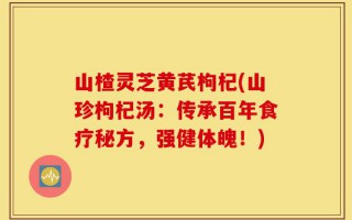 山楂灵芝黄芪枸杞(山珍枸杞汤：传承百年食疗秘方，强健体魄！)