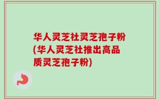 华人灵芝社灵芝孢子粉(华人灵芝社推出高品质灵芝孢子粉)